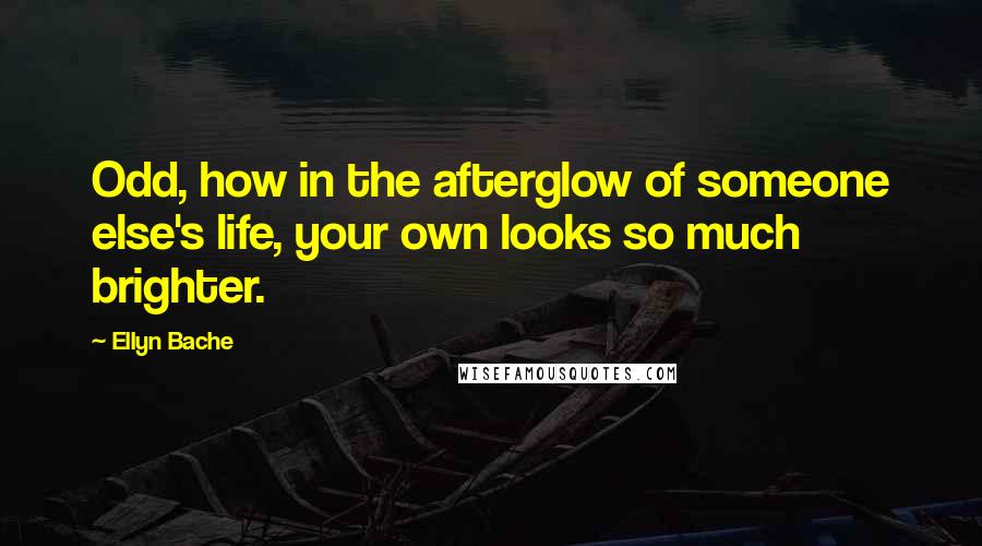 Ellyn Bache Quotes: Odd, how in the afterglow of someone else's life, your own looks so much brighter.