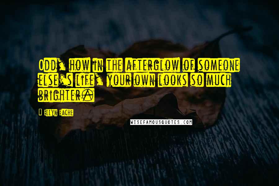 Ellyn Bache Quotes: Odd, how in the afterglow of someone else's life, your own looks so much brighter.