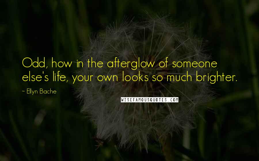 Ellyn Bache Quotes: Odd, how in the afterglow of someone else's life, your own looks so much brighter.