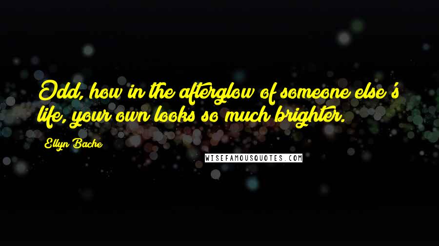 Ellyn Bache Quotes: Odd, how in the afterglow of someone else's life, your own looks so much brighter.
