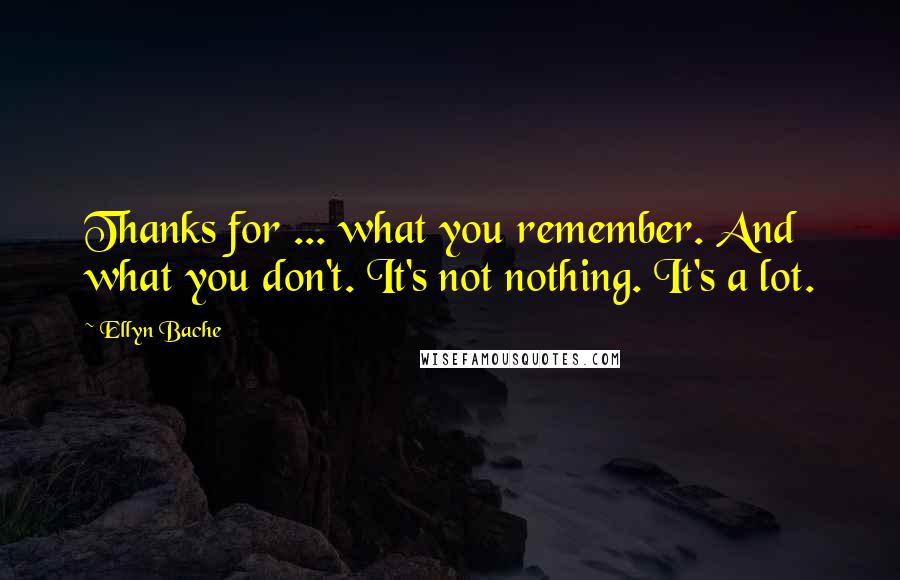 Ellyn Bache Quotes: Thanks for ... what you remember. And what you don't. It's not nothing. It's a lot.