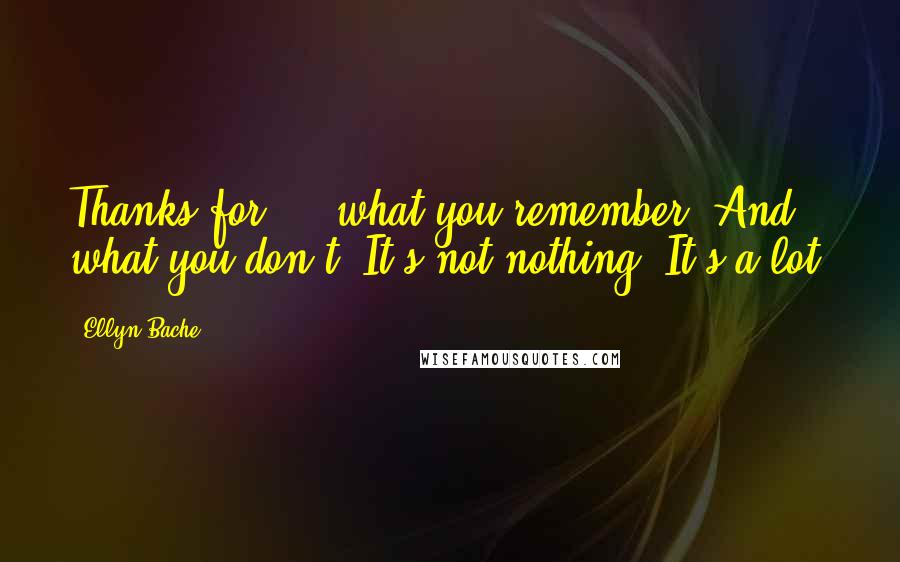 Ellyn Bache Quotes: Thanks for ... what you remember. And what you don't. It's not nothing. It's a lot.