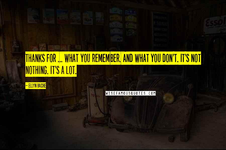 Ellyn Bache Quotes: Thanks for ... what you remember. And what you don't. It's not nothing. It's a lot.