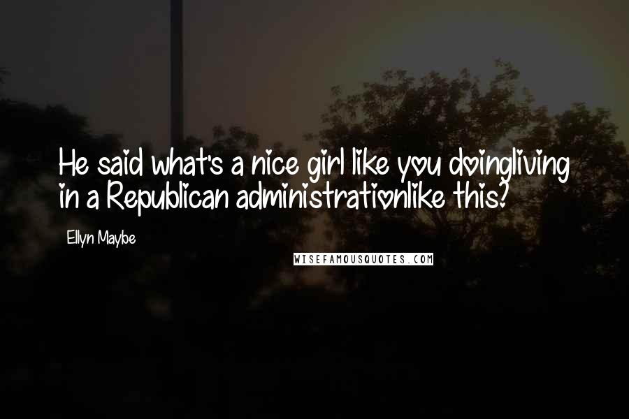 Ellyn Maybe Quotes: He said what's a nice girl like you doingliving in a Republican administrationlike this?