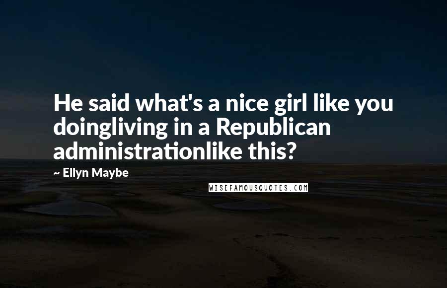 Ellyn Maybe Quotes: He said what's a nice girl like you doingliving in a Republican administrationlike this?