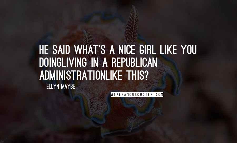 Ellyn Maybe Quotes: He said what's a nice girl like you doingliving in a Republican administrationlike this?