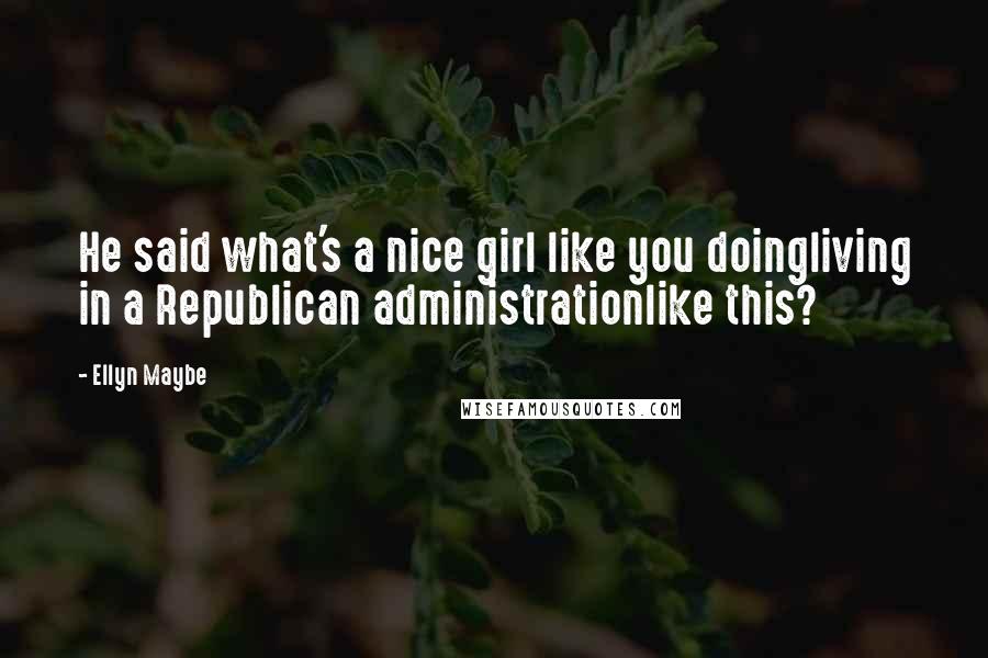 Ellyn Maybe Quotes: He said what's a nice girl like you doingliving in a Republican administrationlike this?