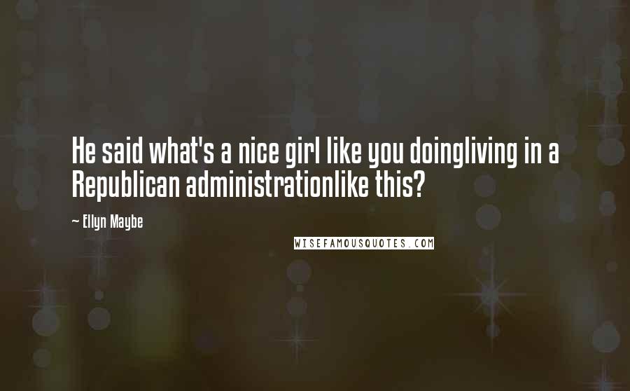 Ellyn Maybe Quotes: He said what's a nice girl like you doingliving in a Republican administrationlike this?