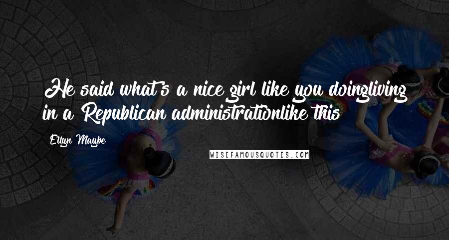 Ellyn Maybe Quotes: He said what's a nice girl like you doingliving in a Republican administrationlike this?