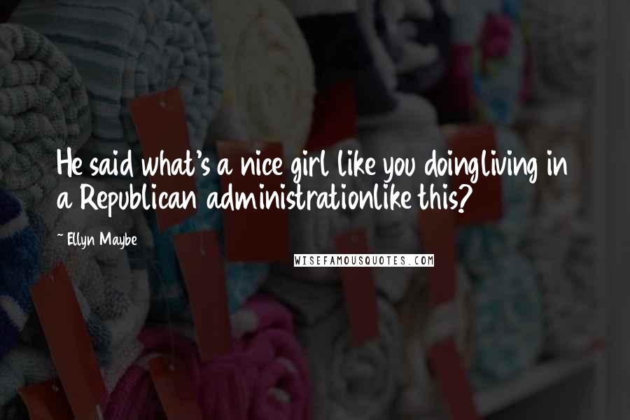 Ellyn Maybe Quotes: He said what's a nice girl like you doingliving in a Republican administrationlike this?