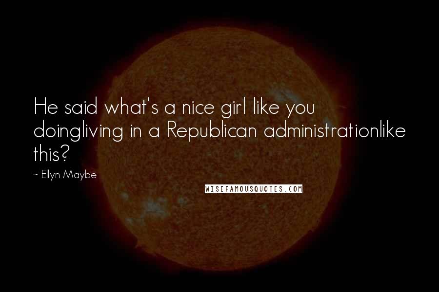 Ellyn Maybe Quotes: He said what's a nice girl like you doingliving in a Republican administrationlike this?