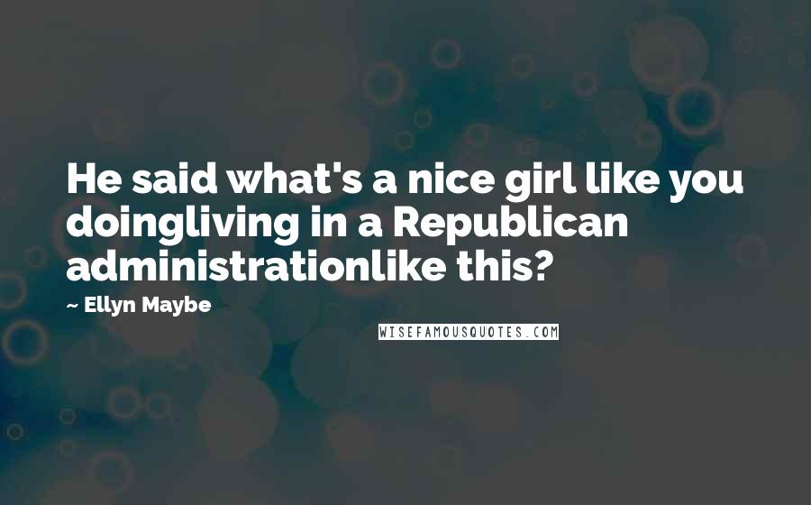 Ellyn Maybe Quotes: He said what's a nice girl like you doingliving in a Republican administrationlike this?