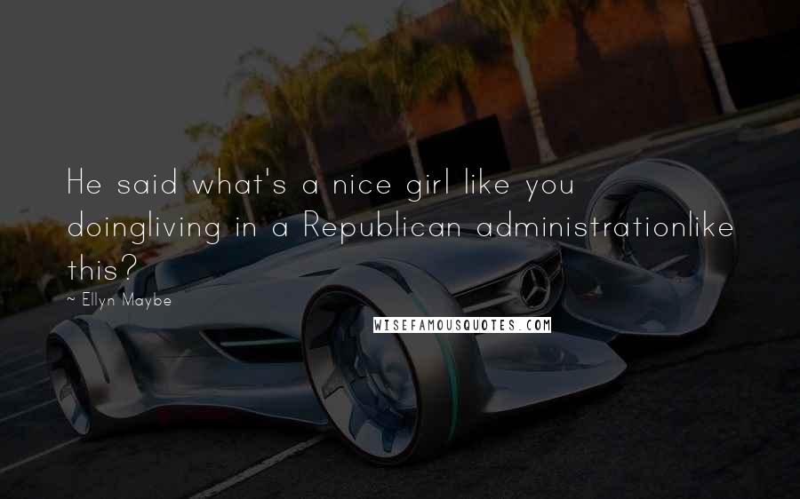 Ellyn Maybe Quotes: He said what's a nice girl like you doingliving in a Republican administrationlike this?