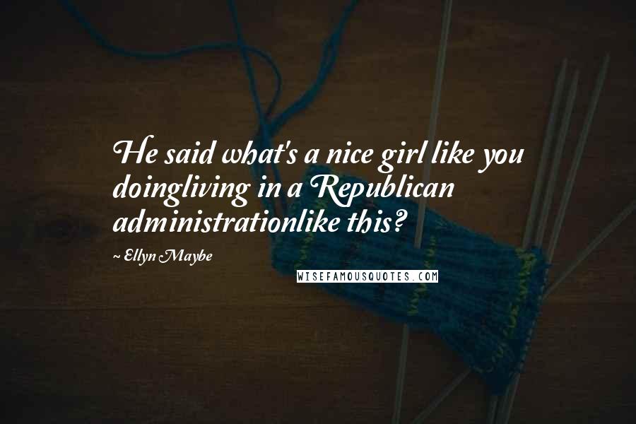 Ellyn Maybe Quotes: He said what's a nice girl like you doingliving in a Republican administrationlike this?