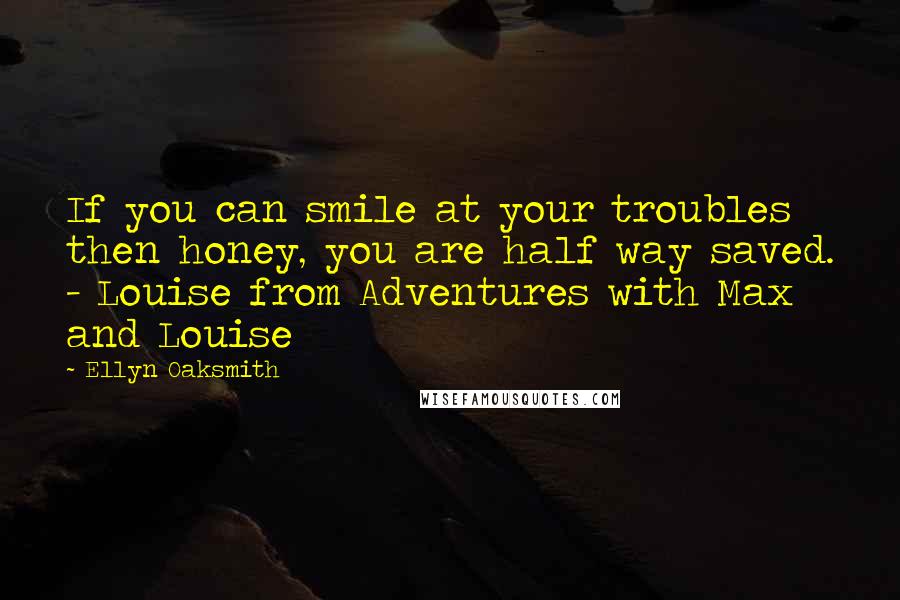 Ellyn Oaksmith Quotes: If you can smile at your troubles then honey, you are half way saved. - Louise from Adventures with Max and Louise