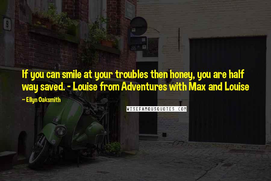 Ellyn Oaksmith Quotes: If you can smile at your troubles then honey, you are half way saved. - Louise from Adventures with Max and Louise