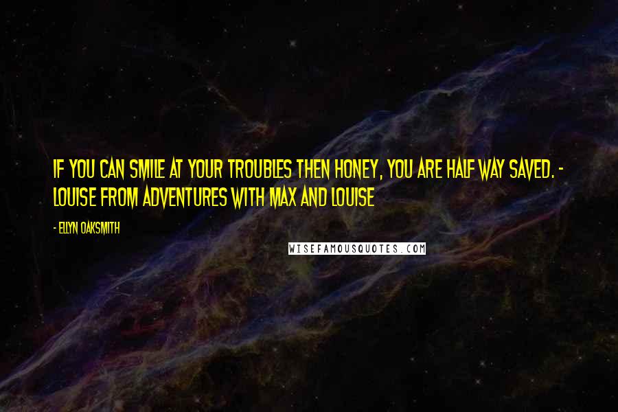 Ellyn Oaksmith Quotes: If you can smile at your troubles then honey, you are half way saved. - Louise from Adventures with Max and Louise