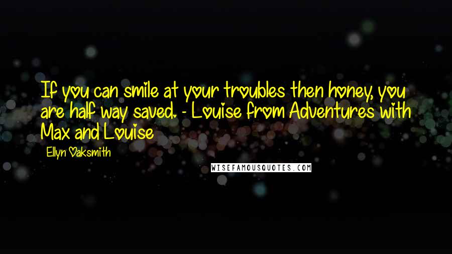 Ellyn Oaksmith Quotes: If you can smile at your troubles then honey, you are half way saved. - Louise from Adventures with Max and Louise