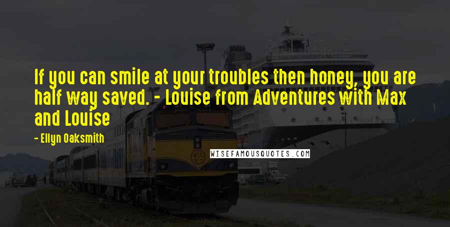 Ellyn Oaksmith Quotes: If you can smile at your troubles then honey, you are half way saved. - Louise from Adventures with Max and Louise