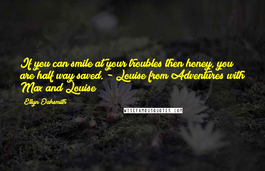 Ellyn Oaksmith Quotes: If you can smile at your troubles then honey, you are half way saved. - Louise from Adventures with Max and Louise