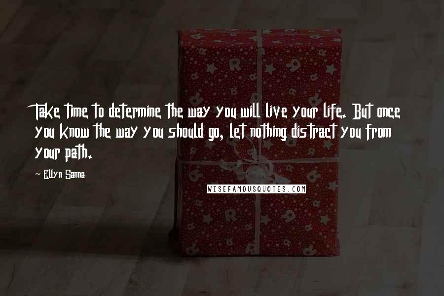 Ellyn Sanna Quotes: Take time to determine the way you will live your life. But once you know the way you should go, let nothing distract you from your path.