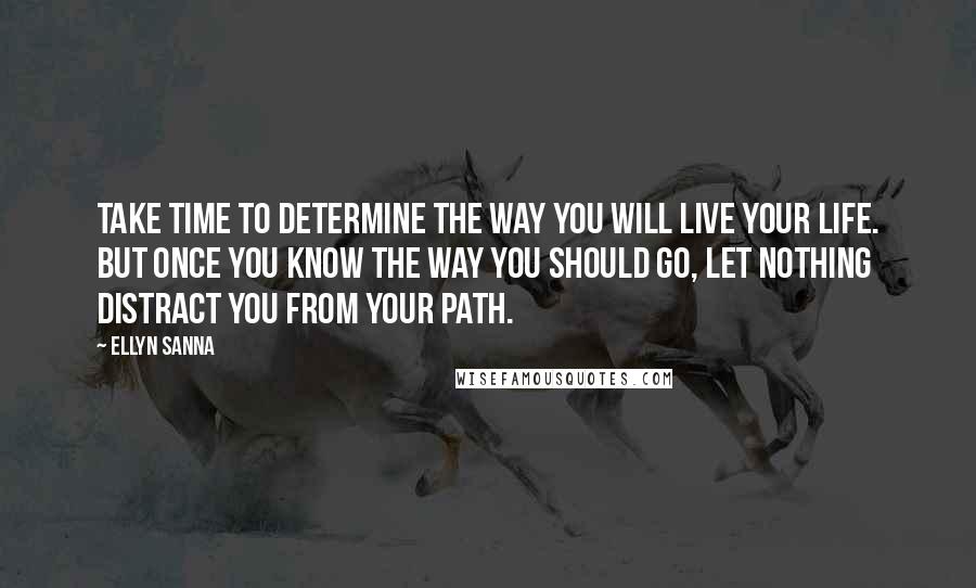 Ellyn Sanna Quotes: Take time to determine the way you will live your life. But once you know the way you should go, let nothing distract you from your path.