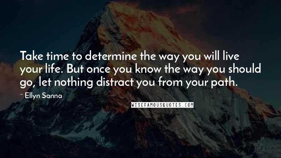 Ellyn Sanna Quotes: Take time to determine the way you will live your life. But once you know the way you should go, let nothing distract you from your path.