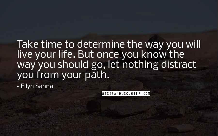 Ellyn Sanna Quotes: Take time to determine the way you will live your life. But once you know the way you should go, let nothing distract you from your path.