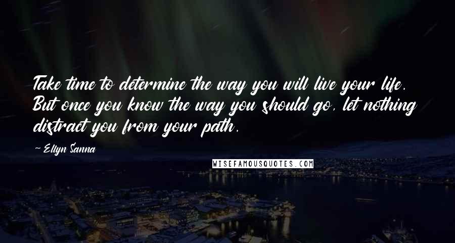 Ellyn Sanna Quotes: Take time to determine the way you will live your life. But once you know the way you should go, let nothing distract you from your path.