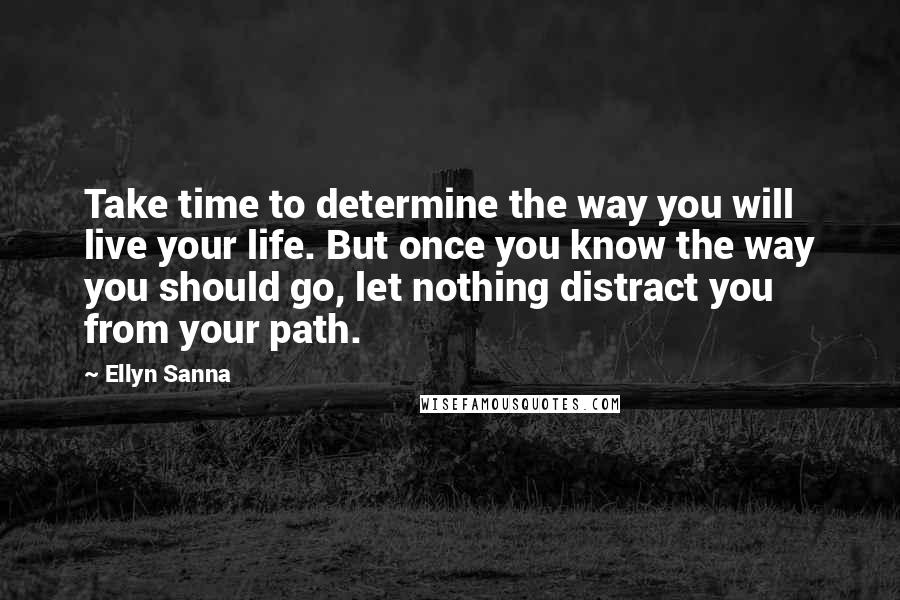 Ellyn Sanna Quotes: Take time to determine the way you will live your life. But once you know the way you should go, let nothing distract you from your path.