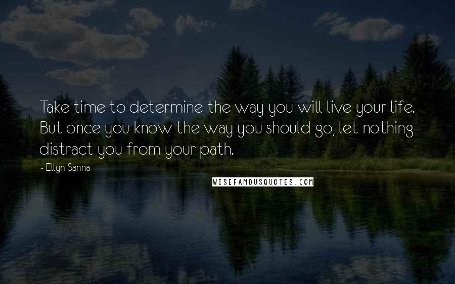 Ellyn Sanna Quotes: Take time to determine the way you will live your life. But once you know the way you should go, let nothing distract you from your path.