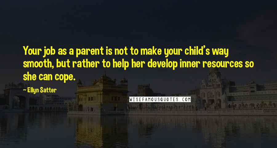 Ellyn Satter Quotes: Your job as a parent is not to make your child's way smooth, but rather to help her develop inner resources so she can cope.