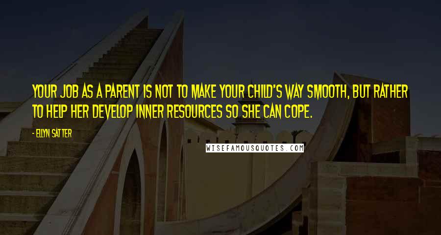Ellyn Satter Quotes: Your job as a parent is not to make your child's way smooth, but rather to help her develop inner resources so she can cope.