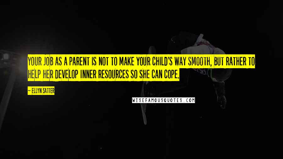 Ellyn Satter Quotes: Your job as a parent is not to make your child's way smooth, but rather to help her develop inner resources so she can cope.