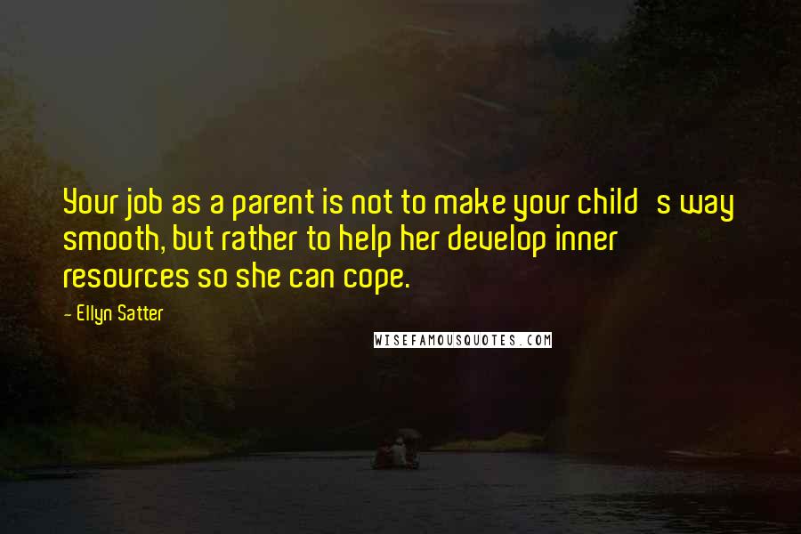 Ellyn Satter Quotes: Your job as a parent is not to make your child's way smooth, but rather to help her develop inner resources so she can cope.