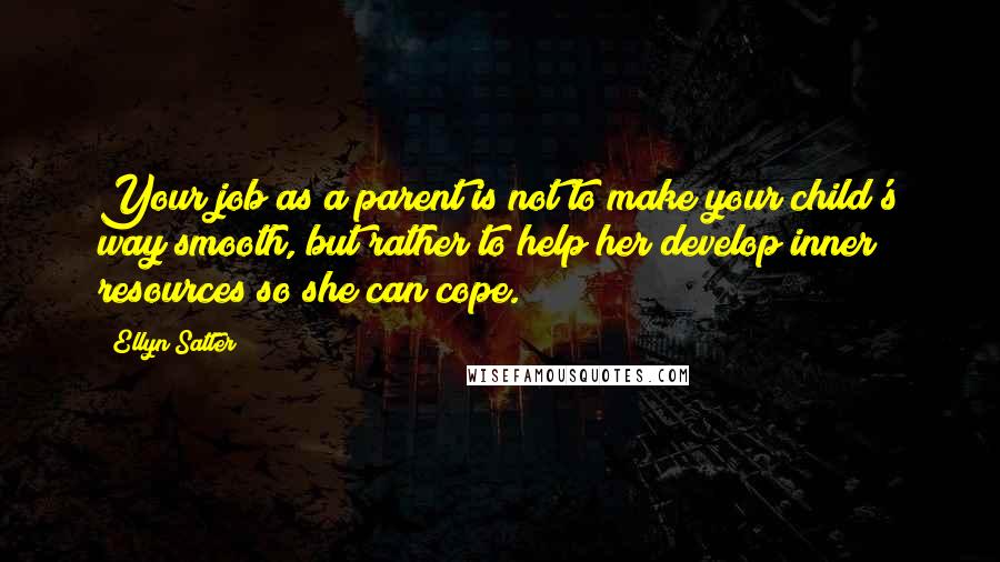 Ellyn Satter Quotes: Your job as a parent is not to make your child's way smooth, but rather to help her develop inner resources so she can cope.