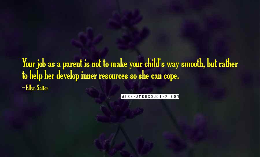 Ellyn Satter Quotes: Your job as a parent is not to make your child's way smooth, but rather to help her develop inner resources so she can cope.