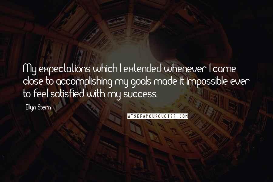 Ellyn Stern Quotes: My expectations-which I extended whenever I came close to accomplishing my goals-made it impossible ever to feel satisfied with my success.