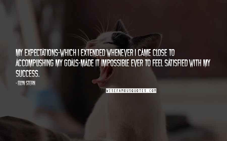 Ellyn Stern Quotes: My expectations-which I extended whenever I came close to accomplishing my goals-made it impossible ever to feel satisfied with my success.