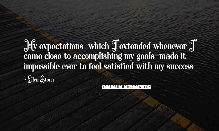 Ellyn Stern Quotes: My expectations-which I extended whenever I came close to accomplishing my goals-made it impossible ever to feel satisfied with my success.