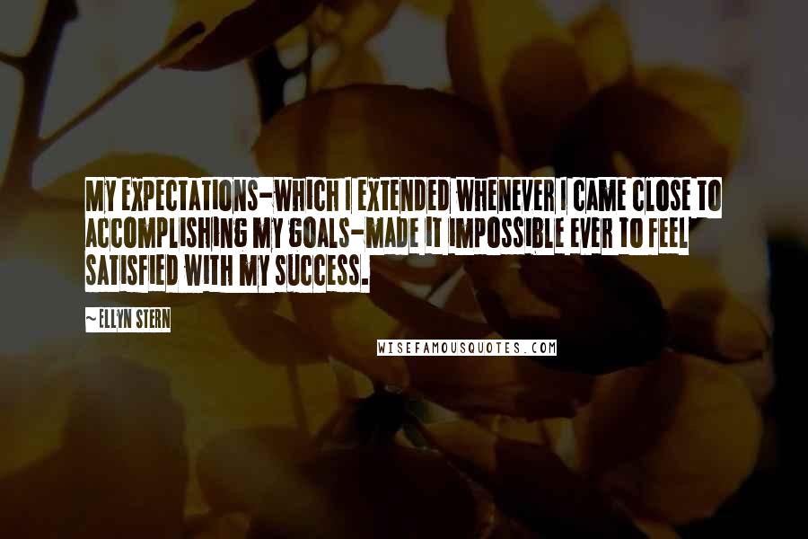 Ellyn Stern Quotes: My expectations-which I extended whenever I came close to accomplishing my goals-made it impossible ever to feel satisfied with my success.