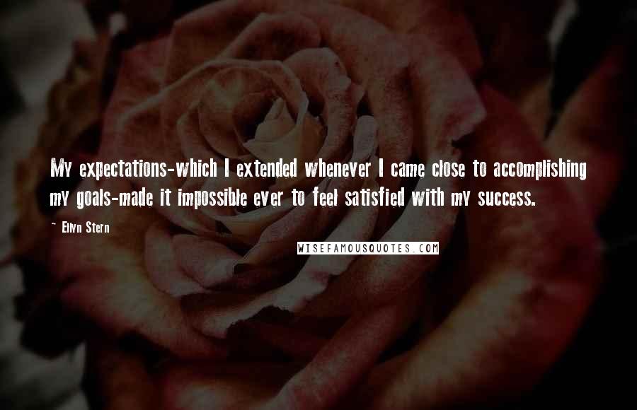 Ellyn Stern Quotes: My expectations-which I extended whenever I came close to accomplishing my goals-made it impossible ever to feel satisfied with my success.