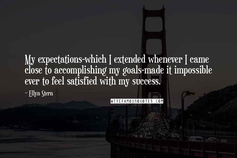 Ellyn Stern Quotes: My expectations-which I extended whenever I came close to accomplishing my goals-made it impossible ever to feel satisfied with my success.