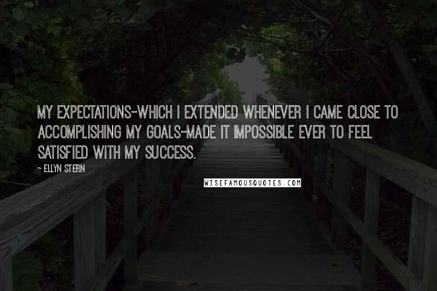 Ellyn Stern Quotes: My expectations-which I extended whenever I came close to accomplishing my goals-made it impossible ever to feel satisfied with my success.