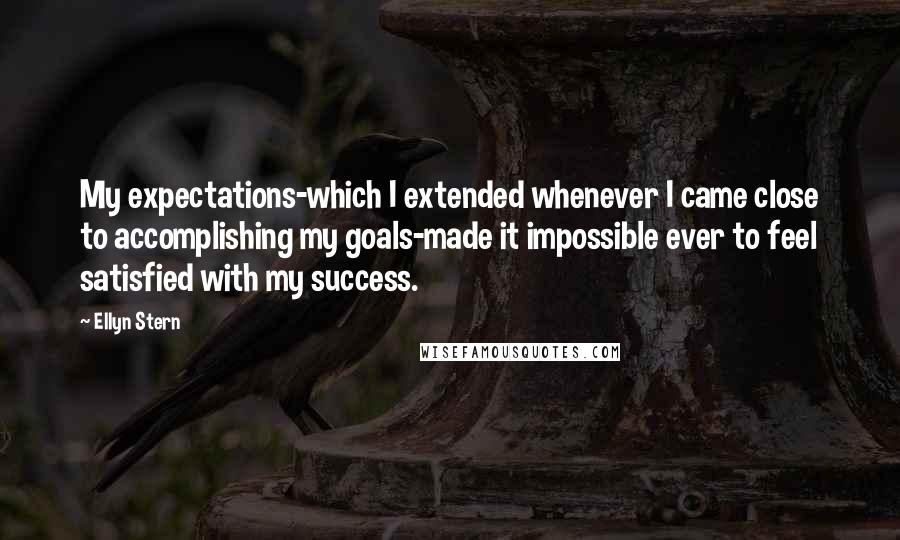 Ellyn Stern Quotes: My expectations-which I extended whenever I came close to accomplishing my goals-made it impossible ever to feel satisfied with my success.