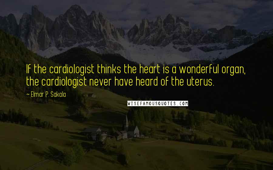 Elmar P. Sakala Quotes: If the cardiologist thinks the heart is a wonderful organ, the cardiologist never have heard of the uterus.