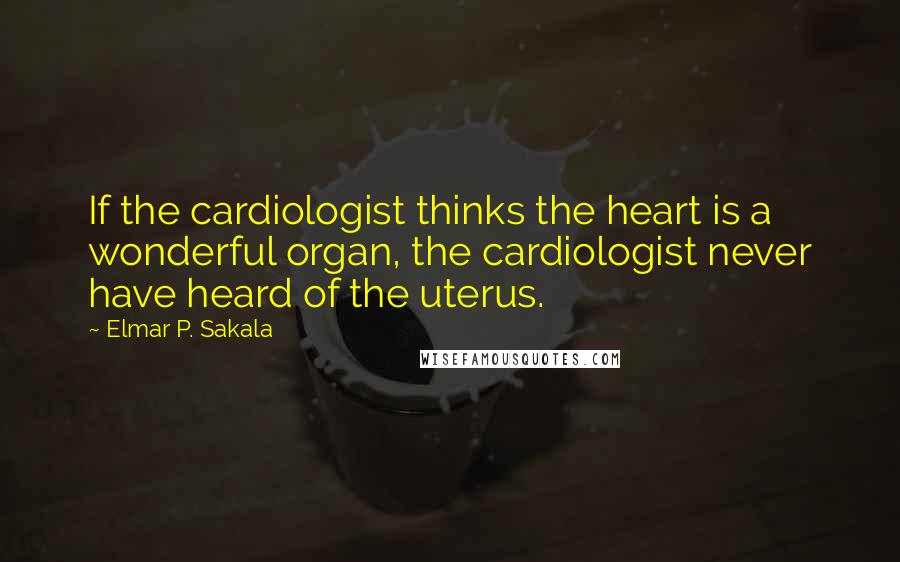 Elmar P. Sakala Quotes: If the cardiologist thinks the heart is a wonderful organ, the cardiologist never have heard of the uterus.