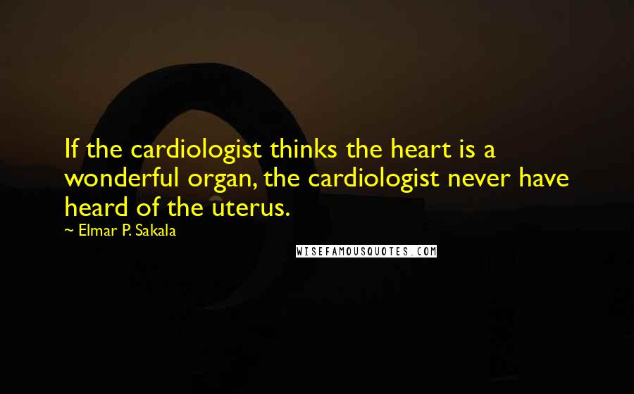 Elmar P. Sakala Quotes: If the cardiologist thinks the heart is a wonderful organ, the cardiologist never have heard of the uterus.