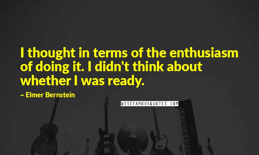 Elmer Bernstein Quotes: I thought in terms of the enthusiasm of doing it. I didn't think about whether I was ready.