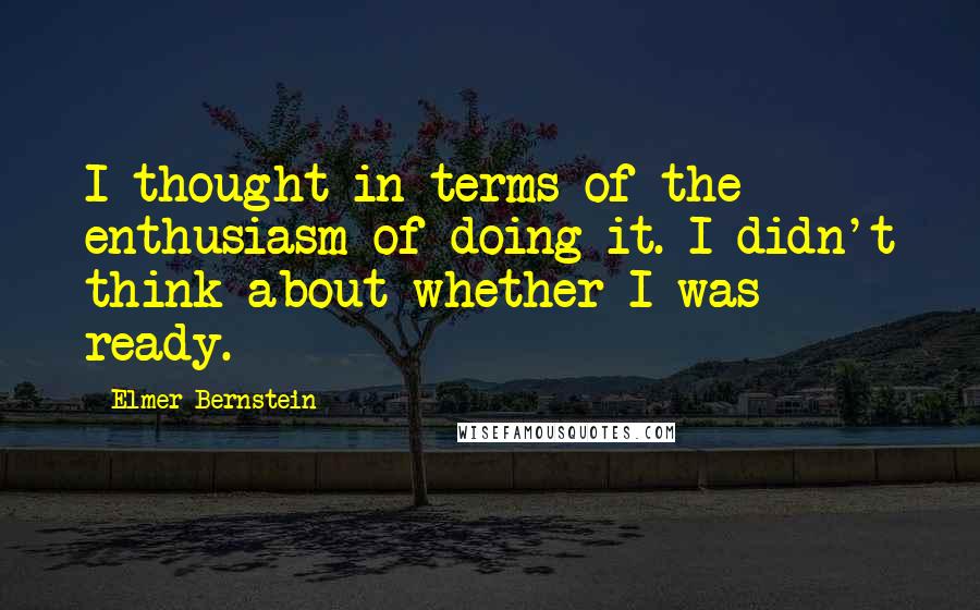 Elmer Bernstein Quotes: I thought in terms of the enthusiasm of doing it. I didn't think about whether I was ready.